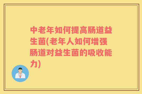 中老年如何提高肠道益生菌(老年人如何增强肠道对益生菌的吸收能力)