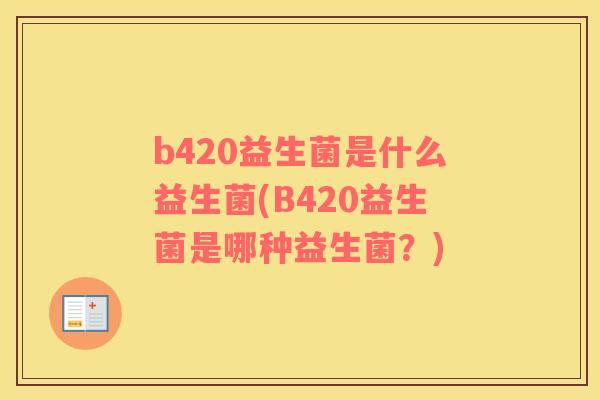 b420益生菌是什么益生菌(B420益生菌是哪种益生菌？)
