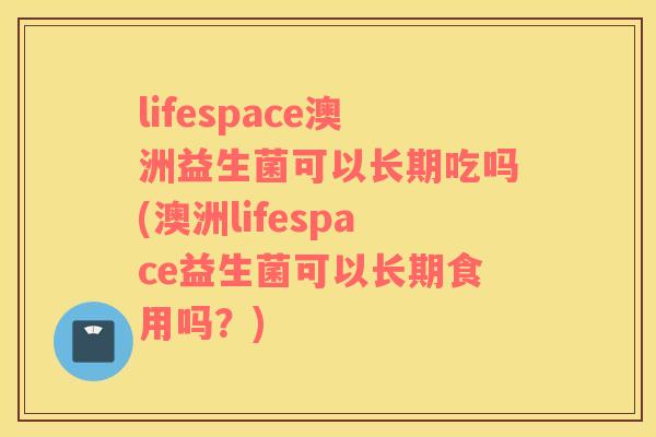 lifespace澳洲益生菌可以长期吃吗(澳洲lifespace益生菌可以长期食用吗？)