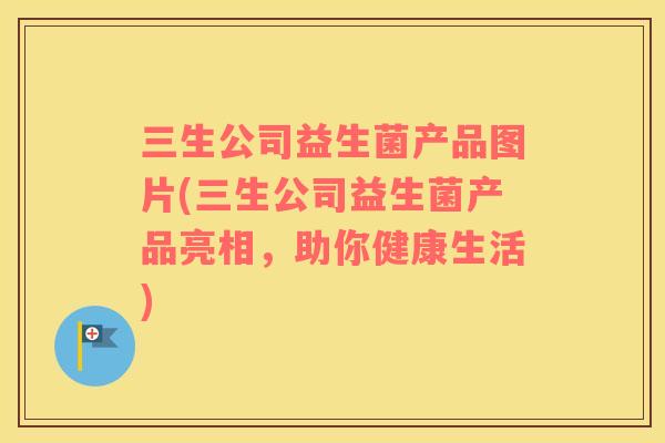 三生公司益生菌产品图片(三生公司益生菌产品亮相，助你健康生活)