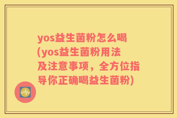 yos益生菌粉怎么喝(yos益生菌粉用法及注意事项，全方位指导你正确喝益生菌粉)