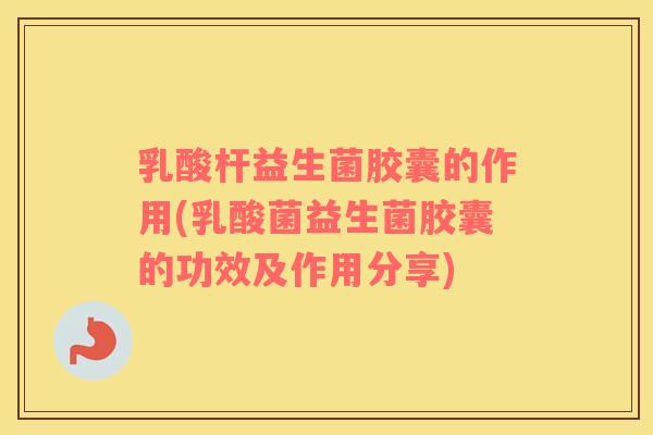 乳酸杆益生菌胶囊的作用(乳酸菌益生菌胶囊的功效及作用分享)