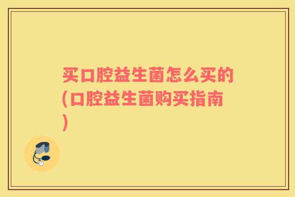 买口腔益生菌怎么买的(口腔益生菌购买指南)