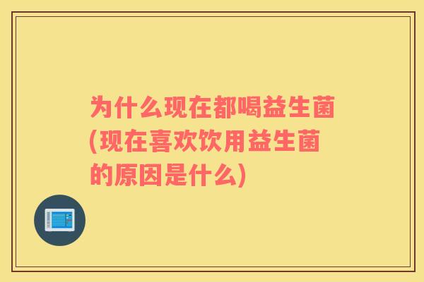 为什么现在都喝益生菌(现在喜欢饮用益生菌的原因是什么)