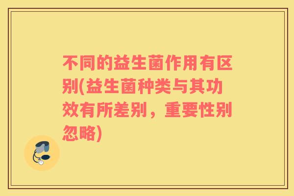 不同的益生菌作用有区别(益生菌种类与其功效有所差别，重要性别忽略)