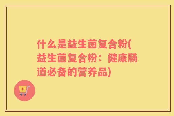 什么是益生菌复合粉(益生菌复合粉：健康肠道必备的营养品)