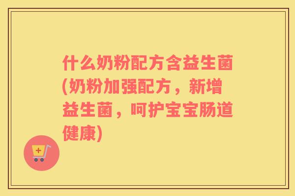 什么奶粉配方含益生菌(奶粉加强配方，新增益生菌，呵护宝宝肠道健康)