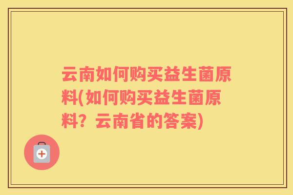 云南如何购买益生菌原料(如何购买益生菌原料？云南省的答案)
