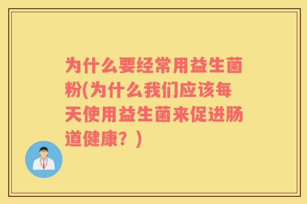 为什么要经常用益生菌粉(为什么我们应该每天使用益生菌来促进肠道健康？)