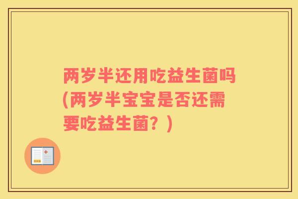 两岁半还用吃益生菌吗(两岁半宝宝是否还需要吃益生菌？)