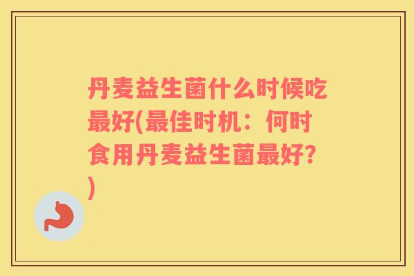 丹麦益生菌什么时候吃最好(最佳时机：何时食用丹麦益生菌最好？)