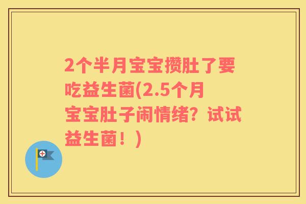 2个半月宝宝攒肚了要吃益生菌(2.5个月宝宝肚子闹情绪？试试益生菌！)