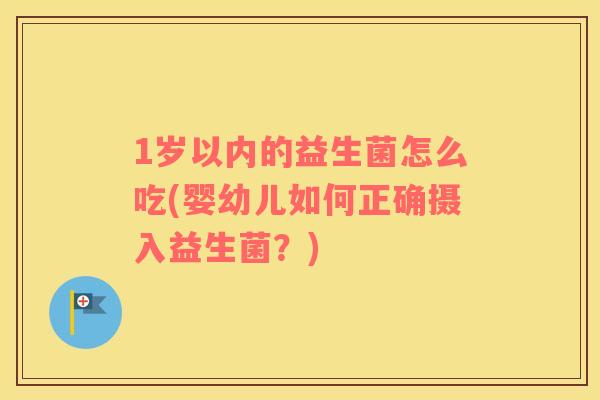 1岁以内的益生菌怎么吃(婴幼儿如何正确摄入益生菌？)