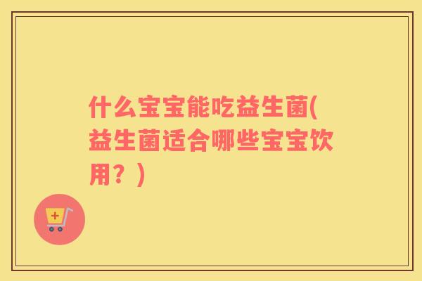 什么宝宝能吃益生菌(益生菌适合哪些宝宝饮用？)