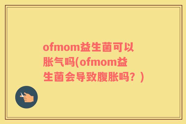 ofmom益生菌可以胀气吗(ofmom益生菌会导致腹胀吗？)