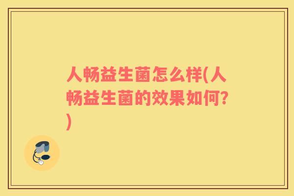 人畅益生菌怎么样(人畅益生菌的效果如何？)