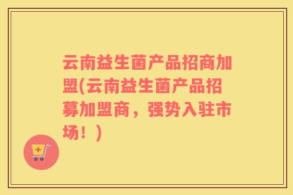 云南益生菌产品招商加盟(云南益生菌产品招募加盟商，强势入驻市场！)