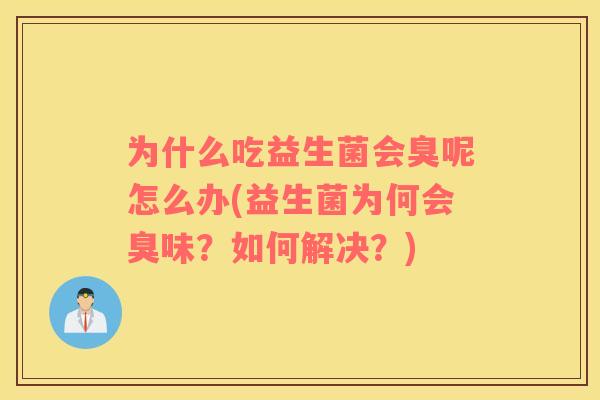 为什么吃益生菌会臭呢怎么办(益生菌为何会臭味?如何解决?) 为什么吃益生菌会臭呢怎么办(益生菌为何会臭味?如何解决?)