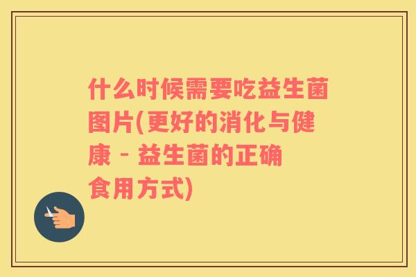 什么时候需要吃益生菌图片(更好的消化与健康 - 益生菌的正确食用方式)