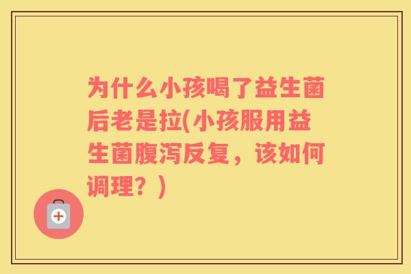 为什么小孩喝了益生菌后老是拉(小孩服用益生菌腹泻反复，该如何调理？)