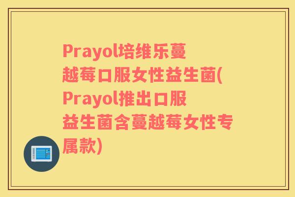 Prayol培维乐蔓越莓口服女性益生菌(Prayol推出口服益生菌含蔓越莓女性专属款)