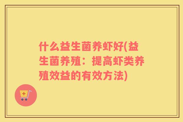 什么益生菌养虾好(益生菌养殖：提高虾类养殖效益的有效方法)