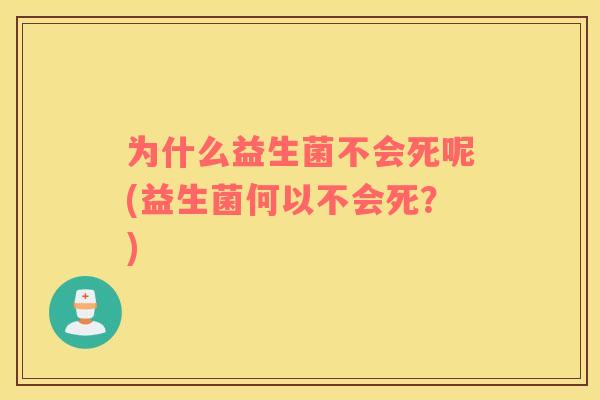 为什么益生菌不会死呢(益生菌何以不会死？)