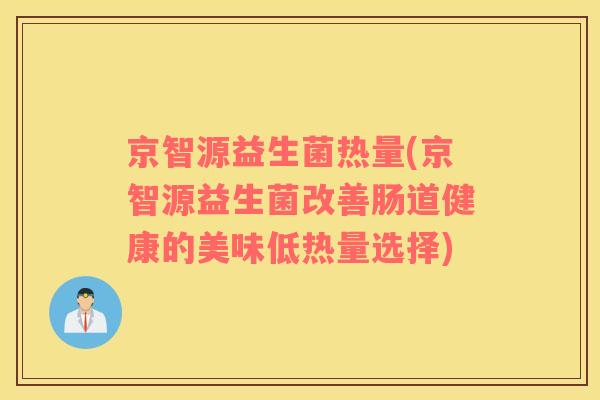 京智源益生菌热量(京智源益生菌改善肠道健康的美味低热量选择)