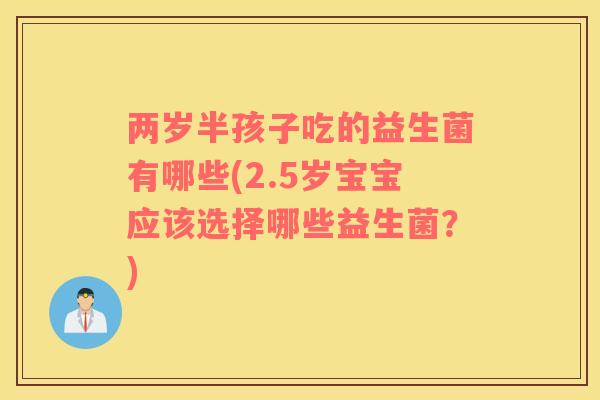 两岁半孩子吃的益生菌有哪些(2.5岁宝宝应该选择哪些益生菌？)