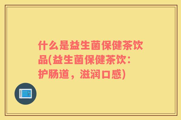 什么是益生菌保健茶饮品(益生菌保健茶饮：护肠道，滋润口感)