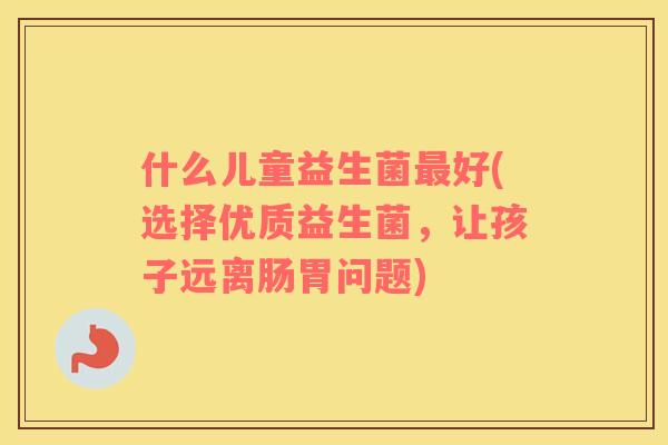 什么儿童益生菌最好(选择优质益生菌，让孩子远离肠胃问题)