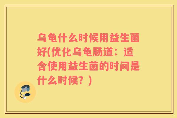 乌龟什么时候用益生菌好(优化乌龟肠道：适合使用益生菌的时间是什么时候？)