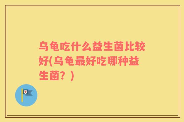 乌龟吃什么益生菌比较好(乌龟最好吃哪种益生菌？)