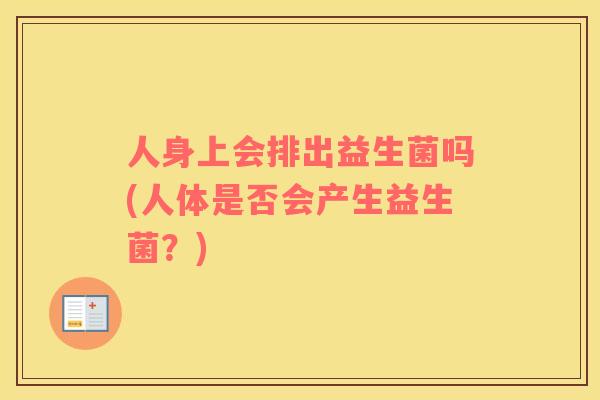 人身上会排出益生菌吗(人体是否会产生益生菌？)