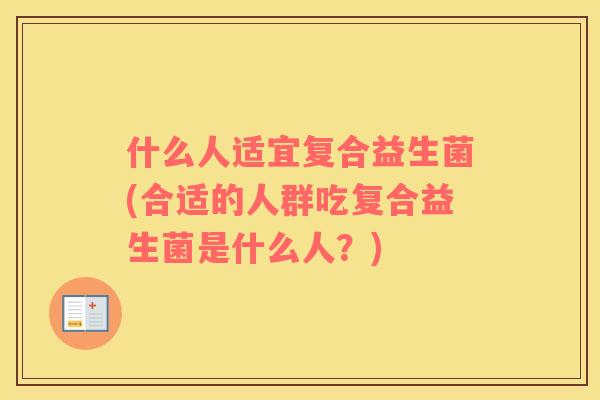 什么人适宜复合益生菌(合适的人群吃复合益生菌是什么人？)