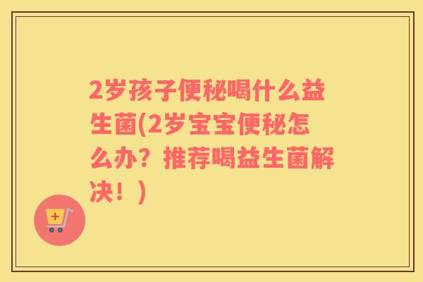2岁孩子便秘喝什么益生菌(2岁宝宝便秘怎么办？推荐喝益生菌解决！)