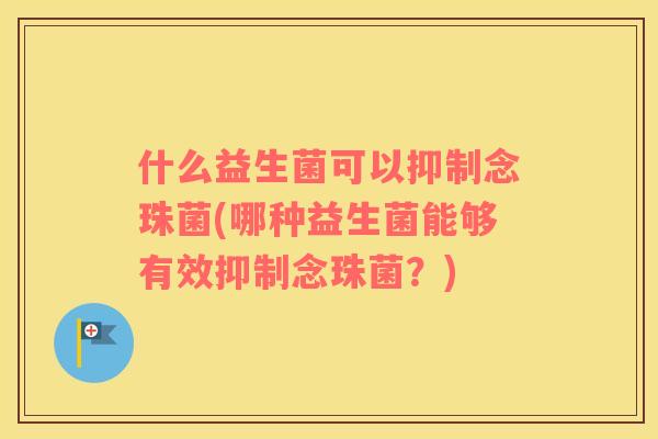 什么益生菌可以抑制念珠菌(哪种益生菌能够有效抑制念珠菌？)
