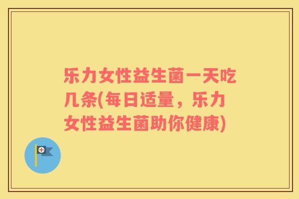 乐力女性益生菌一天吃几条(每日适量，乐力女性益生菌助你健康)