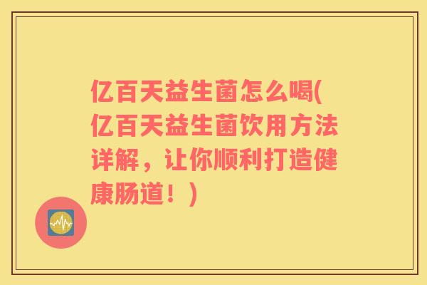 亿百天益生菌怎么喝(亿百天益生菌饮用方法详解，让你顺利打造健康肠道！)