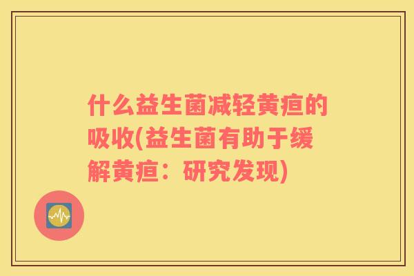 什么益生菌减轻黄疸的吸收(益生菌有助于缓解黄疸：研究发现)