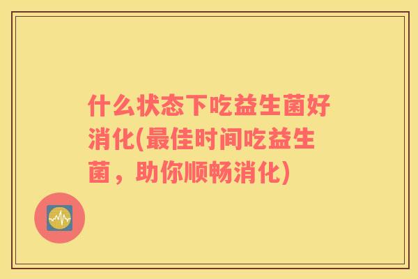 什么状态下吃益生菌好消化(最佳时间吃益生菌，助你顺畅消化)
