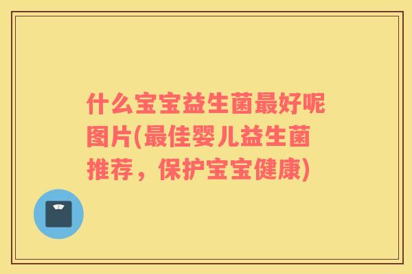 什么宝宝益生菌最好呢图片(最佳婴儿益生菌推荐，保护宝宝健康)