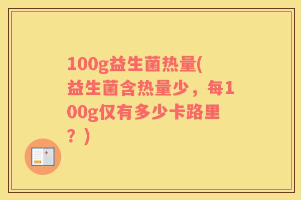 100g益生菌热量(益生菌含热量少，每100g仅有多少卡路里？)