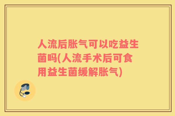 人流后胀气可以吃益生菌吗(人流手术后可食用益生菌缓解胀气)