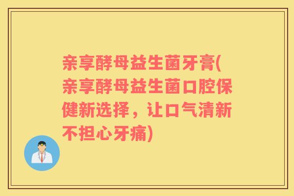 亲享酵母益生菌牙膏(亲享酵母益生菌口腔保健新选择，让口气清新不担心牙痛)