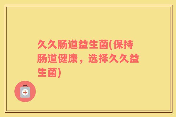 久久肠道益生菌(保持肠道健康，选择久久益生菌)