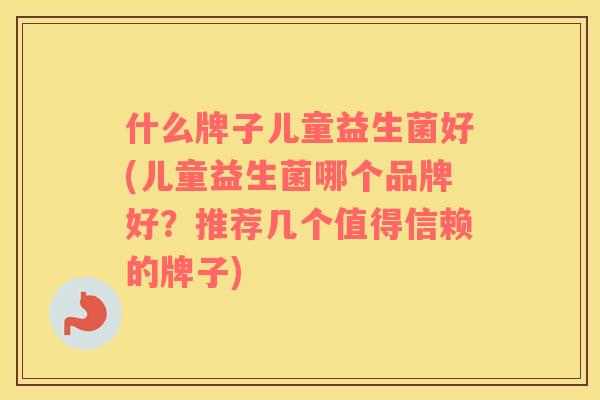 什么牌子儿童益生菌好(儿童益生菌哪个品牌好？推荐几个值得信赖的牌子)