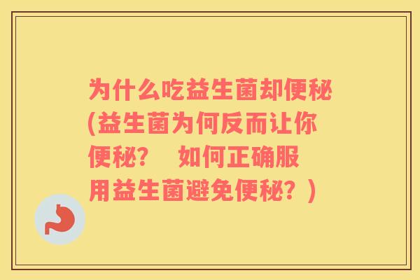 为什么吃益生菌却便秘(益生菌为何反而让你便秘？  如何正确服用益生菌避免便秘？)