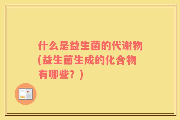 什么是益生菌的代谢物(益生菌生成的化合物有哪些？)