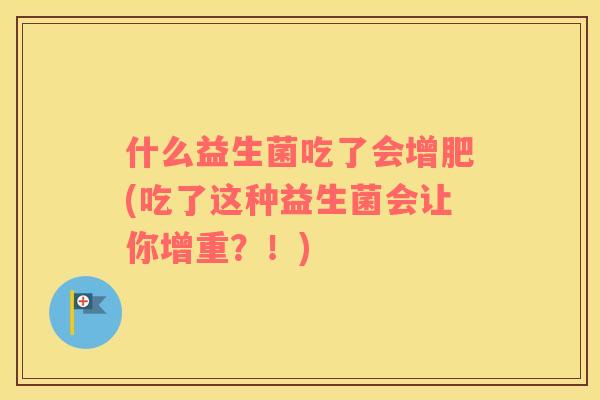 什么益生菌吃了会增肥(吃了这种益生菌会让你增重？！)